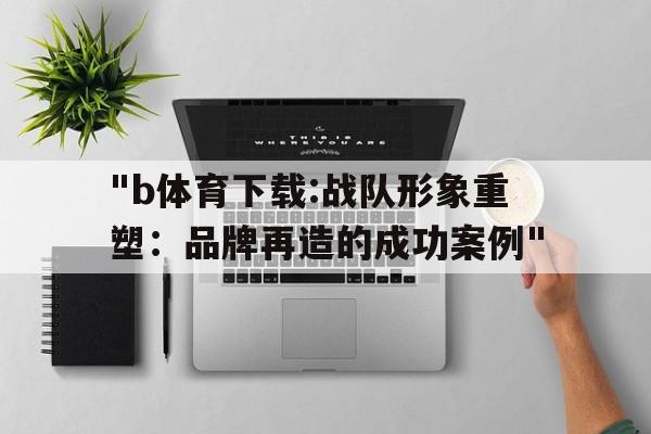 "b体育下载:战队形象重塑：品牌再造的成功案例"的简单介绍